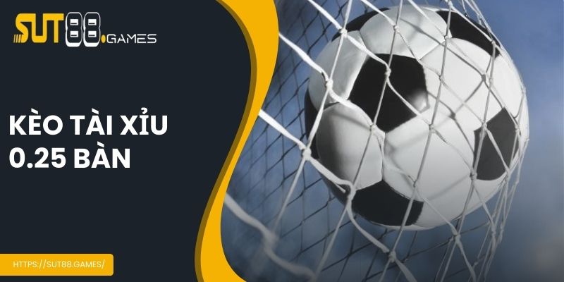 Kèo tài xỉu 0.25 bàn